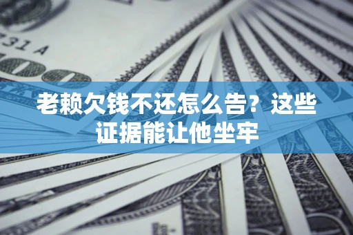 武汉老赖欠钱不还怎么告？这些证据能让他坐牢