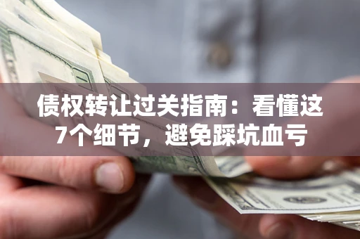 武汉债权转让过关指南：看懂这7个细节，避免踩坑血亏