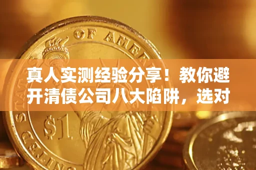 武汉真人实测经验分享！教你避开清债公司八大陷阱，选对机构少走十年弯路