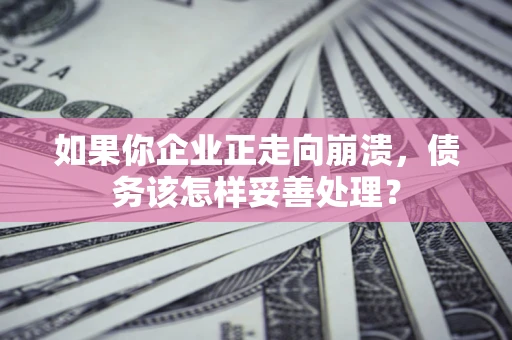 武汉如果你企业正走向崩溃，债务该怎样妥善处理？