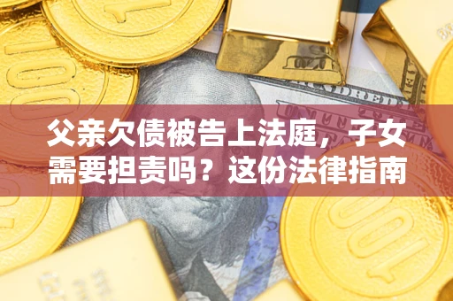 武汉父亲欠债被告上法庭，子女需要担责吗？这份法律指南必须看完