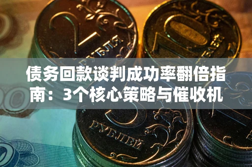 武汉债务回款谈判成功率翻倍指南：3个核心策略与催收机构避坑法则