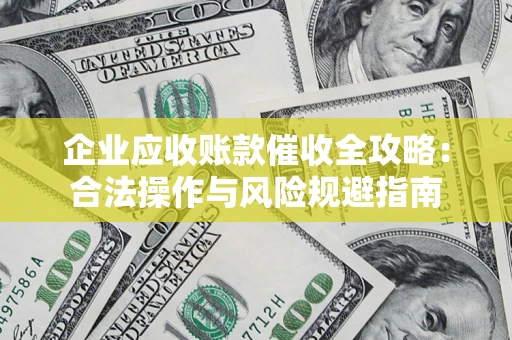 武汉企业应收账款催收全攻略：合法操作与风险规避指南