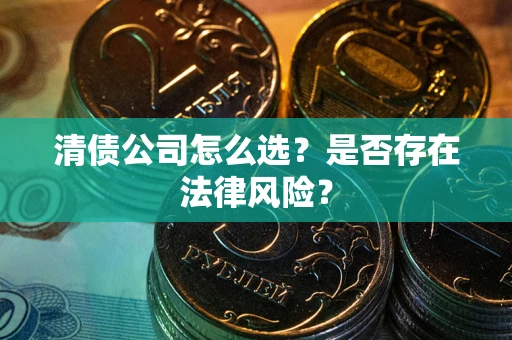 武汉清债公司怎么选？是否存在法律风险？
