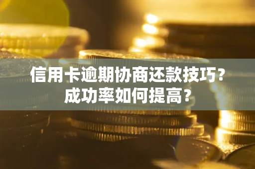 武汉信用卡逾期协商还款技巧？成功率如何提高？