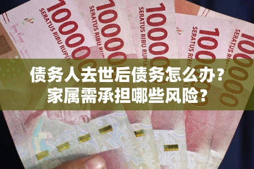 武汉债务人去世后债务怎么办？家属需承担哪些风险？
