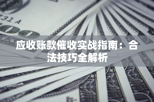 武汉应收账款催收实战指南：合法技巧全解析