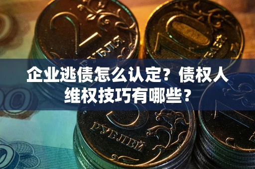 武汉企业逃债怎么认定？债权人维权技巧有哪些？