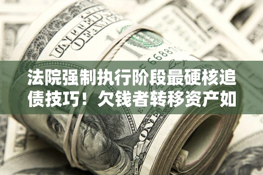武汉法院强制执行阶段最硬核追债技巧！欠钱者转移资产如何破解？