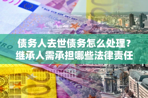 武汉债务人去世债务怎么处理？继承人需承担哪些法律责任？