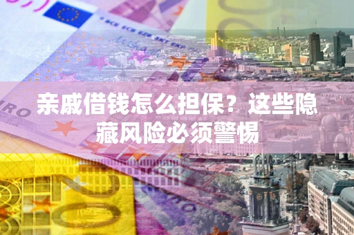 武汉亲戚借钱怎么担保？这些隐藏风险必须警惕