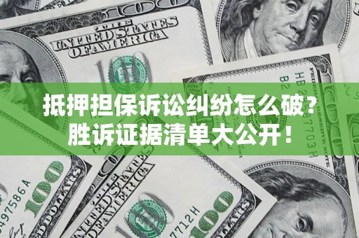 武汉抵押担保诉讼纠纷怎么破？胜诉证据清单大公开！