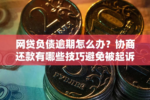 武汉网贷负债逾期怎么办？协商还款有哪些技巧避免被起诉？