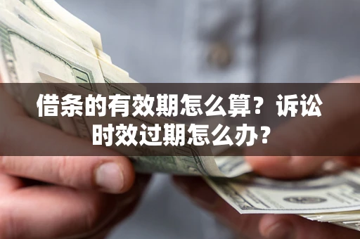 武汉借条的有效期怎么算？诉讼时效过期怎么办？