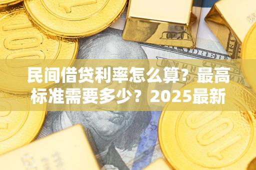 武汉民间借贷利率怎么算？最高标准需要多少？2025最新避坑指南