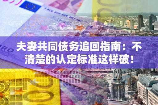 武汉夫妻共同债务追回指南：不清楚的认定标准这样破！