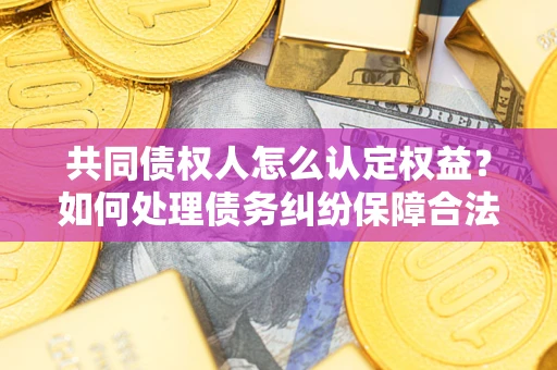 武汉共同债权人怎么认定权益？如何处理债务纠纷保障合法权益？