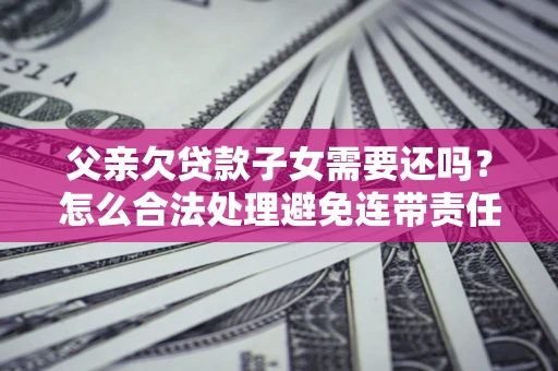 武汉父亲欠贷款子女需要还吗？怎么合法处理避免连带责任？