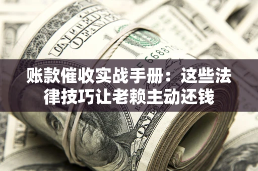 武汉账款催收实战手册：这些法律技巧让老赖主动还钱