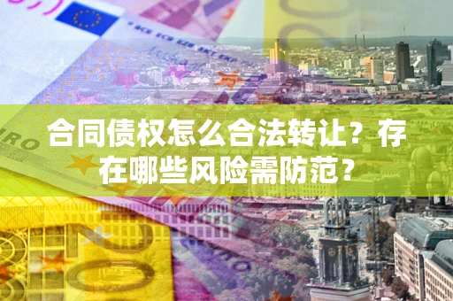 武汉合同债权怎么合法转让？存在哪些风险需防范？