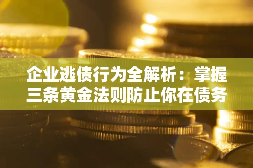 武汉企业逃债行为全解析：掌握三条黄金法则防止你在债务乱局中“踩雷”