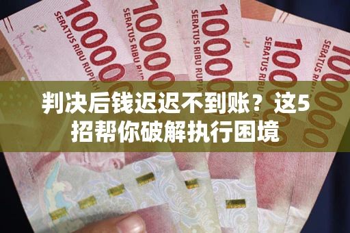 武汉判决后钱迟迟不到账？这5招帮你破解执行困境