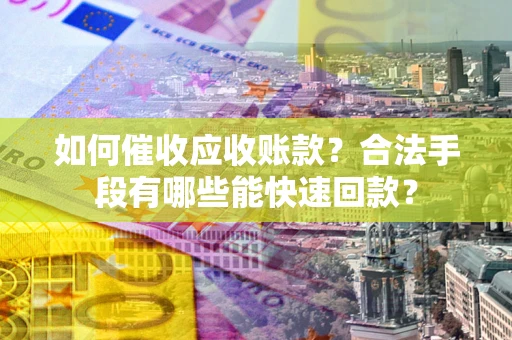 武汉如何催收应收账款？合法手段有哪些能快速回款？