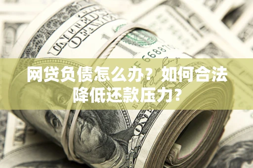 武汉网贷负债怎么办？如何合法降低还款压力？