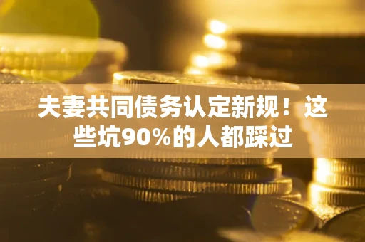 武汉夫妻共同债务认定新规！这些坑90%的人都踩过