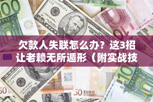 武汉欠款人失联怎么办？这3招让老赖无所遁形（附实战技巧）