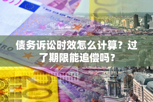 武汉债务诉讼时效怎么计算？过了期限能追偿吗？