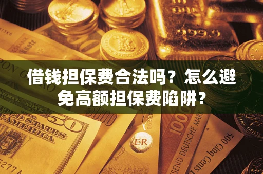 武汉借钱担保费合法吗？怎么避免高额担保费陷阱？