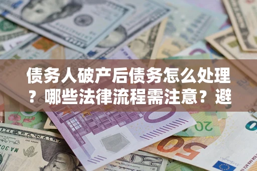 武汉债务人破产后债务怎么处理？哪些法律流程需注意？避免踩坑指南