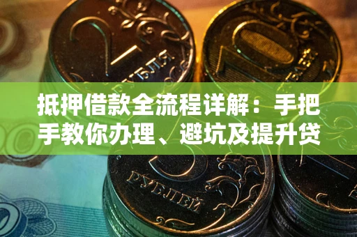 武汉抵押借款全流程详解：手把手教你办理、避坑及提升贷款额度