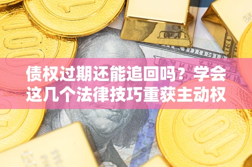 武汉债权过期还能追回吗？学会这几个法律技巧重获主动权