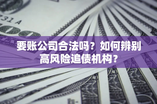 武汉要账公司合法吗？如何辨别高风险追债机构？