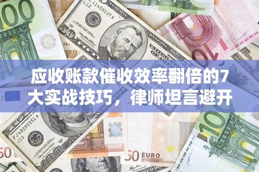 武汉应收账款催收效率翻倍的7大实战技巧，律师坦言避开这些法律雷区最关键