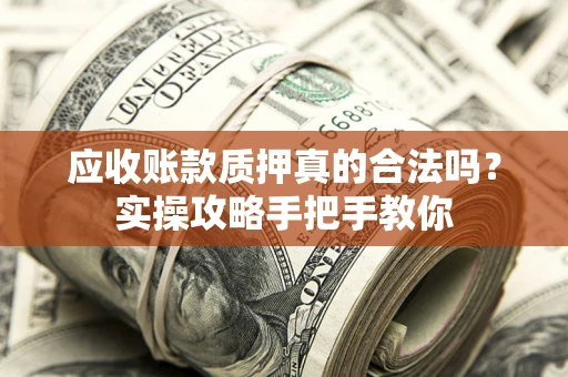 武汉应收账款质押真的合法吗？实操攻略手把手教你