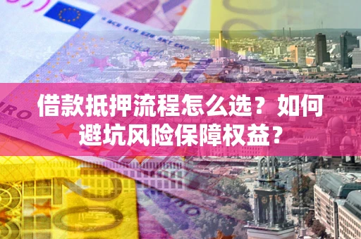 武汉借款抵押流程怎么选？如何避坑风险保障权益？