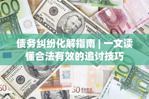 武汉债务纠纷化解指南 | 一文读懂合法有效的追讨技巧