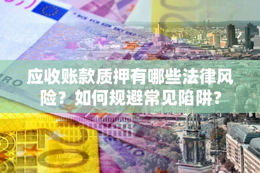 武汉应收账款质押有哪些法律风险？如何规避常见陷阱？