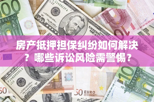 武汉房产抵押担保纠纷如何解决？哪些诉讼风险需警惕？
