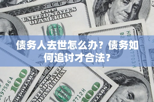 武汉债务人去世怎么办？债务如何追讨才合法？
