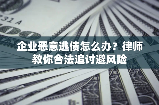武汉企业恶意逃债怎么办？律师教你合法追讨避风险