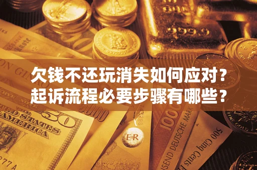 武汉欠钱不还玩消失如何应对？起诉流程必要步骤有哪些？