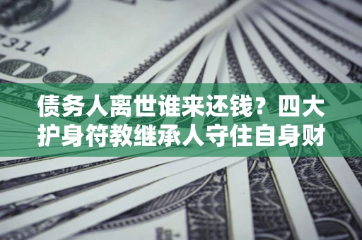 武汉债务人离世谁来还钱？四大护身符教继承人守住自身财产