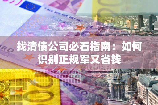 武汉找清债公司必看指南：如何识别正规军又省钱
