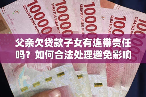 武汉父亲欠贷款子女有连带责任吗？如何合法处理避免影响？