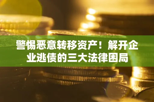 武汉警惕恶意转移资产！解开企业逃债的三大法律困局