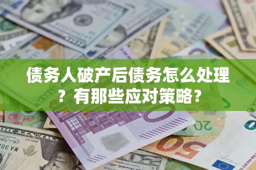 武汉债务人破产后债务怎么处理？有那些应对策略？